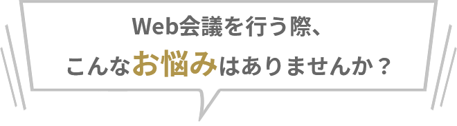 WEB会議を行う際、こんなお悩みはありませんか？