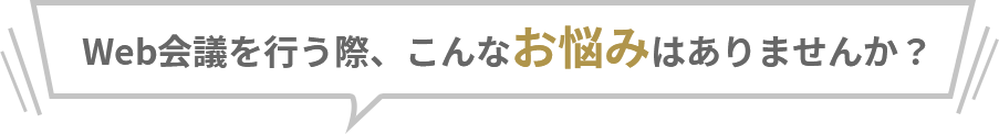 WEB会議を行う際、こんなお悩みはありませんか？