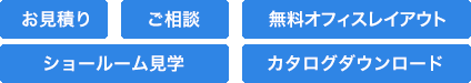 お見積りご相談無料オフィスレイアウトショールーム見学カタログダウンロード