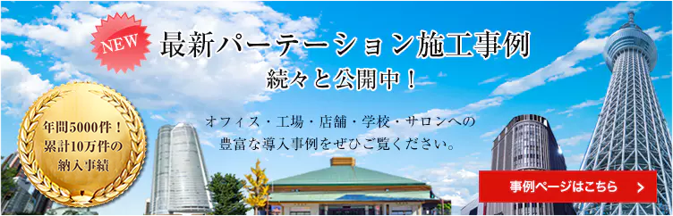 最新パーテーション施工事例 続々と公開中！ 年間3000件！累計8万件の納入実績 オフィス・工場・店舗・学校・サロンへの豊富な導入事例をぜひご覧ください