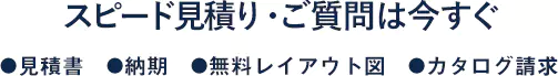 スピード見積り・ご質問は今すぐ ・見積書 ・納期 ・無料レイアウト図面 ・カタログ請求 9:00～17:00