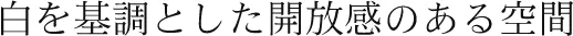 白を基調とした開放感のある空間