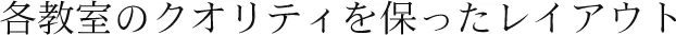 各教室のクオリティを保ったレイアウト