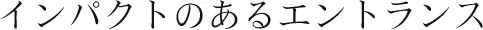 インパクトのあるエントランス