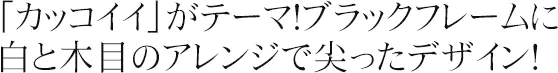 ）「カッコイイ」がテーマ！ブラックフレームに白と木目のアレンジで尖ったデザイン！