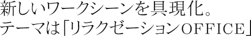 新しいワークシーンを具現化。テーマは「リラクゼーションOFFICE」