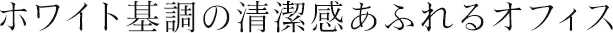 ホワイト基調の清潔感あふれるオフィス