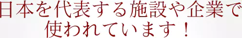 日本を代表する施設や企業で使われています！