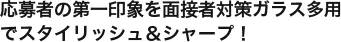 応募者の第一印象を面接者対策ガラス多用でスタイリッシュ＆シャープ！