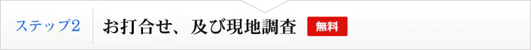 ステップ２　お打合せ、及び現地調査（無料）