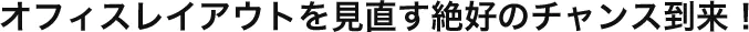 オフィスレイアウトを見直す絶好のチャンス到来！