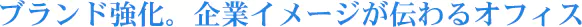 ブランド強化。企業イメージが伝わるオフィス
