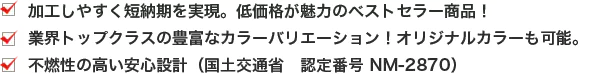 ・加工しやすく短納期を実現。低価格が魅力のベストセラー商品！ ・業界トップクラスの豊富なカラーバリエーション！オリジナルカラーも可能。 ・不燃性の高い安心設計（国土交通 認定番号 NM-2870）