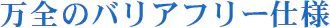 万全のバリアフリー仕様