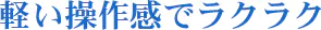 軽い操作感でラクラク