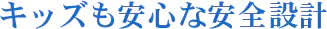 キッズも安心な安全設計