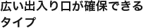 広い出入り口が確保できるタイプ