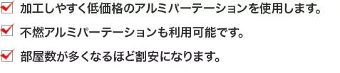 ・加工しやすく低価格のアルミパーテーションを使用します。 ・不燃アルミパーテーションも利用可能です。 ・部屋数が多くなるほど割安になります。