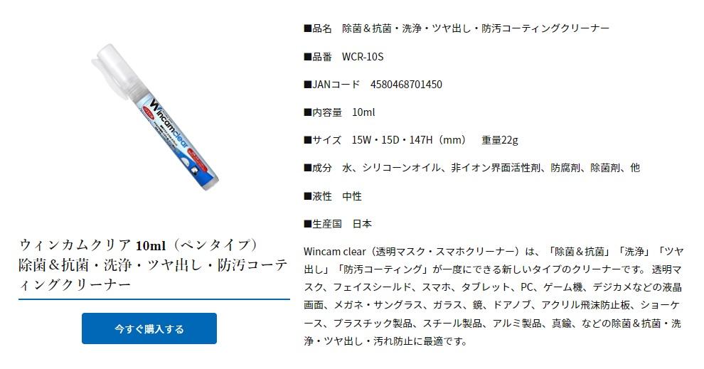 ウィンカムクリア（透明マスク・スマホクリーナー）は、 「除菌＆抗菌」「洗浄」「ツヤ出し」「防汚コーティング」が一度にできる新しいタイプのクリーナーです。 除菌・洗浄・抗菌をしながら、防汚コーティング剤がナノレベルで定着し、 汚れを寄せ付けないだけでなく、滑り性もUP。 スマホなどのタッチパネルは操作性が上がります。